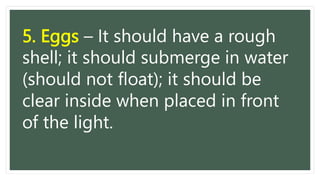 5. Eggs – It should have a rough
shell; it should submerge in water
(should not float); it should be
clear inside when placed in front
of the light.
 