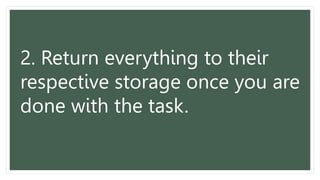 2. Return everything to their
respective storage once you are
done with the task.
 