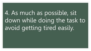 4. As much as possible, sit
down while doing the task to
avoid getting tired easily.
 