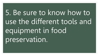 5. Be sure to know how to
use the different tools and
equipment in food
preservation.
 