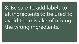 8. Be sure to add labels to
all ingredients to be used to
avoid the mistake of mixing
the wrong ingredients.
 