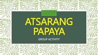 ATSARANG
PAPAYA
GROUP ACTIVITY
 