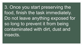 3. Once you start preserving the
food, finish the task immediately.
Do not leave anything exposed for
so long to prevent it from being
contaminated with dirt, dust and
insects.
 