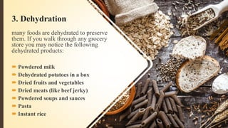 3. Dehydration
many foods are dehydrated to preserve
them. If you walk through any grocery
store you may notice the following
dehydrated products:
 Powdered milk
 Dehydrated potatoes in a box
 Dried fruits and vegetables
 Dried meats (like beef jerky)
 Powdered soups and sauces
 Pasta
 Instant rice
 