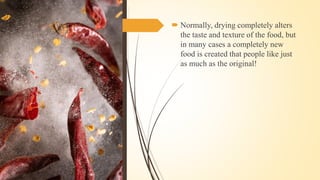 .
 Normally, drying completely alters
the taste and texture of the food, but
in many cases a completely new
food is created that people like just
as much as the original!
 