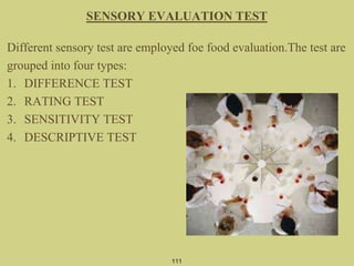 SENSORY EVALUATION TEST
Different sensory test are employed foe food evaluation.The test are
grouped into four types:
1. DIFFERENCE TEST
2. RATING TEST
3. SENSITIVITY TEST
4. DESCRIPTIVE TEST
111
 