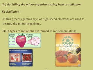 (iv) By killing the micro-organisms using heat or radiation
By Radiation
•In this process gamma rays or high speed electrons are used to
destroy the micro-organisms.
•Both types of radiations are termed as ionised radiations
11
 