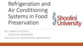 Refrigeration and
Air Conditioning
Systems in Food
Preservation
BY: AKSHAY PATHANIA
ASSISTANT PROFESSOR
MECHANICAL ENGINEERING DEPARTMENT
 