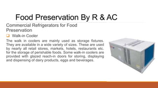 Commercial Refrigerators for Food
Preservation
 Walk-in Cooler
The walk in coolers are mainly used as storage fixtures.
T...