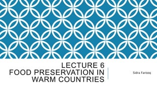 LECTURE 6
FOOD PRESERVATION IN
WARM COUNTRIES
Sidra Farooq
 