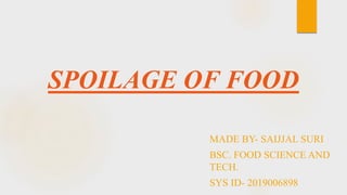 SPOILAGE OF FOOD
MADE BY- SAIJJAL SURI
BSC. FOOD SCIENCE AND
TECH.
SYS ID- 2019006898
 
