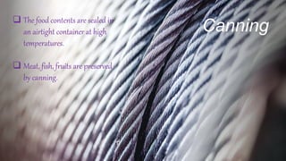 Canning
 The food contents are sealed in
an airtight container at high
temperatures.
 Meat, fish, fruits are preserved
by canning.
 