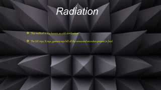 Radiation
 This method is also known as cold sterilization.
 The UV rays, X rays, gamma rays kill all the unwanted microbes present in food.
 