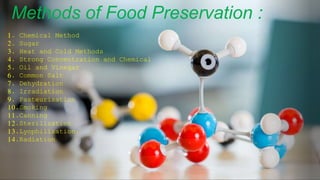 Methods of Food Preservation :
1. Chemical Method
2. Sugar
3. Heat and Cold Methods
4. Strong Concentration and Chemical
5. Oil and Vinegar
6. Common Salt
7. Dehydration
8. Irradiation
9. Pasteurization
10.Smoking
11.Canning
12.Sterilization
13.Lyophilization.
14.Radiation
 