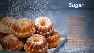 Sugar
 Sugar is another
common
preservative used
in jams and jellies.
 Sugar is a good
moisture
absorbent.
 By reducing
moisture content, it
restrains the
microbial growth.
 