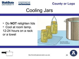 Cooling Jars

• Do NOT retighten lids
• Cool at room temp.
12-24 hours on a rack
or a towel




                  http://homefoodpreservation.usu.edu   28
 