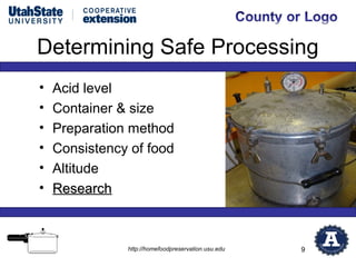 Determining Safe Processing
•   Acid level
•   Container & size
•   Preparation method
•   Consistency of food
•   Altitude
•   Research



               http://homefoodpreservation.usu.edu   9
 