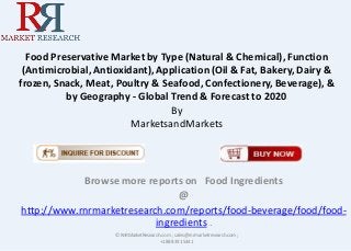 Food Preservative Market by Type (Natural & Chemical), Function
(Antimicrobial, Antioxidant), Application (Oil & Fat, Bakery, Dairy &
frozen, Snack, Meat, Poultry & Seafood, Confectionery, Beverage), &
by Geography - Global Trend & Forecast to 2020
By
MarketsandMarkets
Browse more reports on Food Ingredients
@
http://www.rnrmarketresearch.com/reports/food-beverage/food/food-
ingredients .
© RnRMarketResearch.com ; sales@rnrmarketresearch.com;
+1 888 391 5441
 