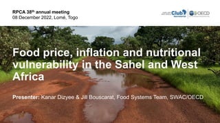 Food price, inflation and nutritional
vulnerability in the Sahel and West
Africa
Presenter: Kanar Dizyee & Jill Bouscarat, Food Systems Team, SWAC/OECD
RPCA 38th annual meeting
08 December 2022, Lomé, Togo
 