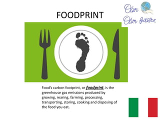 Food’s carbon footprint, or foodprint, is the
greenhouse gas emissions produced by
growing, rearing, farming, processing,
transporting, storing, cooking and disposing of
the food you eat.
FOODPRINT
Food’s carbon footprint, or foodprint, is the
greenhouse gas emissions produced by
growing, rearing, farming, processing,
transporting, storing, cooking and disposing of
the food you eat.
 