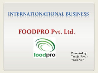 Internationational business FOODPRO Pvt. Ltd. Presented by: TanujaPawar Vivek Nair 