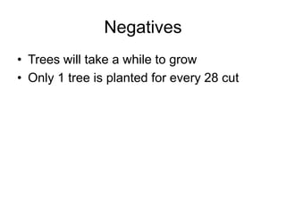 Negatives 
• Trees will take a while to grow 
• Only 1 tree is planted for every 28 cut 
 