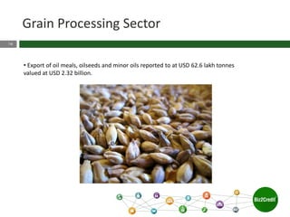 16
Grain Processing Sector
• Export of oil meals, oilseeds and minor oils reported to at USD 62.6 lakh tonnes
valued at USD 2.32 billion.
 