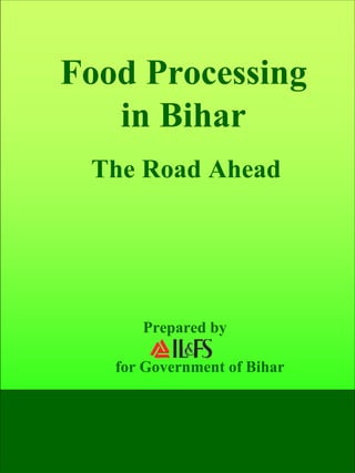 Food Processing
   in Bihar
 The Road Ahead




      Prepared by

   for Government of Bihar
 
