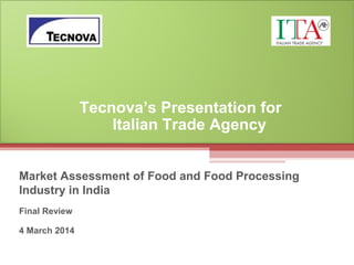 Market Assessment of Food and Food Processing
Industry in India
Final Review
4 March 2014
Tecnova’s Presentation for
Italian Trade Agency
 