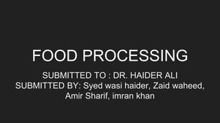 FOOD PROCESSING
SUBMITTED TO : DR. HAIDER ALI
SUBMITTED BY: Syed wasi haider, Zaid waheed,
Amir Sharif, imran khan
 