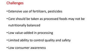Challenges
•Extensive use of fertilizers, pesticides
•Care should be taken as processed foods may not be
nutritionally balanced
•Low value-added in processing
•Limited ability to control quality and safety
•Low consumer awareness
 