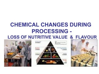 CHEMICAL CHANGES DURING
PROCESSING -
LOSS OF NUTRITIVE VALUE & FLAVOUR
 