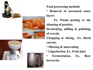 Food processing methods
• Removal of unwanted outer
layers
Ex. Potato peeling or the
skinning of peaches.
De-husking, milling & polishing
of cereals.
Chopping or slicing, Ex. Diced
carrots.
• Mincing & macerating
• Liquefaction, Ex. Fruit juice
• Fermentation, Ex. Beer
breweries
 