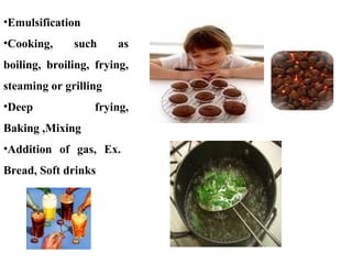 •Emulsification
•Cooking, such as
boiling, broiling, frying,
steaming or grilling
•Deep frying,
Baking ,Mixing
•Addition of gas, Ex.
Bread, Soft drinks
 
