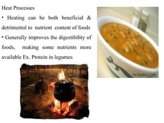 Heat Processes
• Heating can be both beneficial &
detrimental to nutrient content of foods
• Generally improves the digestibility of
foods, making some nutrients more
available Ex. Protein in legumes
 
