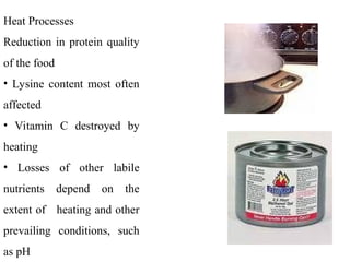 Heat Processes
Reduction in protein quality
of the food
• Lysine content most often
affected
• Vitamin C destroyed by
heating
• Losses of other labile
nutrients depend on the
extent of heating and other
prevailing conditions, such
as pH
 