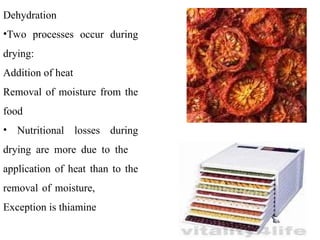 Dehydration
•Two processes occur during
drying:
Addition of heat
Removal of moisture from the
food
• Nutritional losses during
drying are more due to the
application of heat than to the
removal of moisture,
Exception is thiamine
 