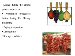 Losses during the drying
process depend on
• Preparation procedures
before drying, Ex. Slicing,
Blanching
• Drying temperature
• Drying time
• Storage conditions
 