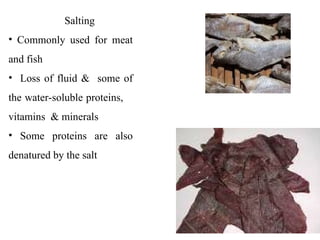 Salting
• Commonly used for meat
and fish
• Loss of fluid & some of
the water-soluble proteins,
vitamins & minerals
• Some proteins are also
denatured by the salt
 
