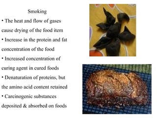 Smoking
• The heat and flow of gases
cause drying of the food item
• Increase in the protein and fat
concentration of the food
• Increased concentration of
curing agent in cured foods
• Denaturation of proteins, but
the amino acid content retained
• Carcinogenic substances
deposited & absorbed on foods
 