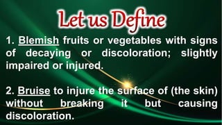 1. Blemish fruits or vegetables with signs
of decaying or discoloration; slightly
impaired or injured.
2. Bruise to injure the surface of (the skin)
without breaking it but causing
discoloration.
 