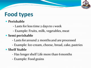 Food types
 Perishable
- Lasts for less time 2 days to 1 week
- Example: Fruits, milk, vegetables, meat
 Semi perishable
- Lasts foraround 2 monthsand are processed
- Example: Ice-cream, cheese, bread, cake,pastries
 Shelf Stable
- Has longer shelf Life more than 6months
- Example: Food grains
 