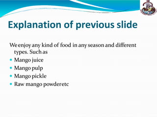 Explanation of previous slide
Weenjoyany kind of food in any season and different
types. Suchas
 Mango juice
 Mango pulp
 Mango pickle
 Raw mango powderetc
 