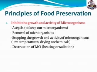 Principles of Food Preservation
1. Inhibit thegrowthand activityof Microorganisms
-Asepsis (to keep outmicroorganisms)
-Removal of microorganisms
-Stopping the growth and activityof microorganisms
(low temperatures, drying orchemicals)
-Destruction of MO (heating orradiation)
 