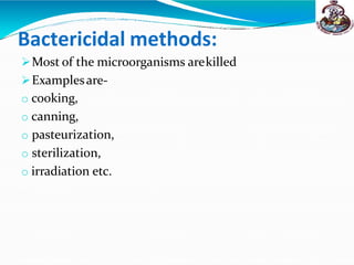 Bactericidal methods:
Most of the microorganisms arekilled
Examplesare-
o cooking,
o canning,
o pasteurization,
o sterilization,
o irradiation etc.
 