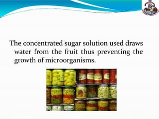 The concentrated sugar solution used draws
water from the fruit thus preventing the
growth of microorganisms.
 