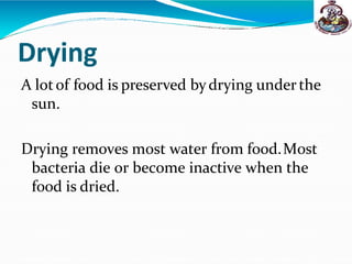 Drying
A lotof food is preserved bydrying underthe
sun.
Drying removes most water from food.Most
bacteria die or become inactive when the
food is dried.
 