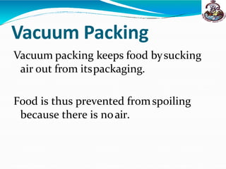 Vacuum Packing
Vacuum packing keeps food bysucking
air out from itspackaging.
Food is thus prevented fromspoiling
because there is noair.
 