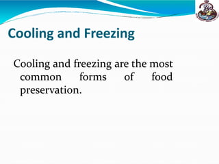Cooling and Freezing
Cooling and freezing are the most
common forms of food
preservation.
 