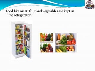 Food like meat, fruit and vegetables are kept in
the refrigerator.
 